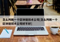 怎么判断一个区块链技术公司[怎么判断一个区块链技术公司好不好]