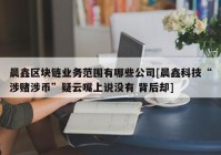 晨鑫区块链业务范围有哪些公司[晨鑫科技“涉赌涉币”疑云嘴上说没有 背后却]