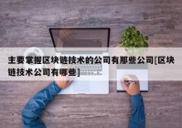 主要掌握区块链技术的公司有那些公司[区块链技术公司有哪些]