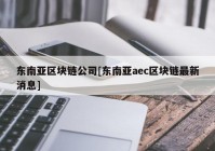 东南亚区块链公司[东南亚aec区块链最新消息]