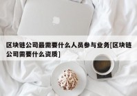 区块链公司最需要什么人员参与业务[区块链公司需要什么资质]