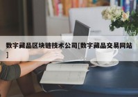 数字藏品区块链技术公司[数字藏品交易网站]