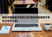 做区块链底层开发的公司[做区块链底层开发的公司怎么样]