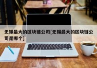 无锡最大的区块链公司[无锡最大的区块链公司是哪个]