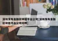 深圳发布金融区块链平台公司[深圳发布金融区块链平台公司招聘]