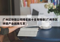 广州区块链公司排名前十名有哪些[广州市区块链产业园有几家]