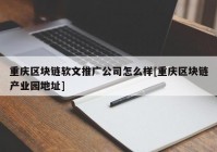 重庆区块链软文推广公司怎么样[重庆区块链产业园地址]