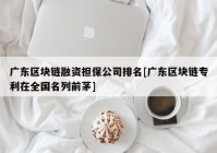 广东区块链融资担保公司排名[广东区块链专利在全国名列前茅]