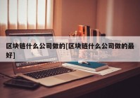 区块链什么公司做的[区块链什么公司做的最好]