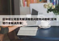 区块链公司首先解决哪些问题和问题呢[区块链行业解决方案]