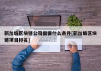 新加坡区块链公司需要什么条件[新加坡区块链项目排名]