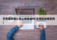 贝壳区块链公司上班靠谱吗[贝壳区块链官网]