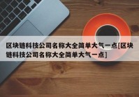 区块链科技公司名称大全简单大气一点[区块链科技公司名称大全简单大气一点]