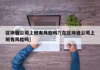 区块链公司上班有风险吗?[在区块链公司上班有风险吗]