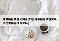 哈希顿区块链公司合法吗[哈希顿区块链交易所在中国运作合法吗]