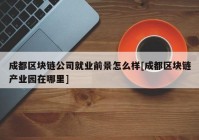 成都区块链公司就业前景怎么样[成都区块链产业园在哪里]