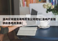 温州区块链交易所开发公司地址[温州产业链供应基地开发商]